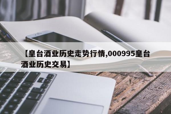 【皇台酒业历史走势行情,000995皇台酒业历史交易】