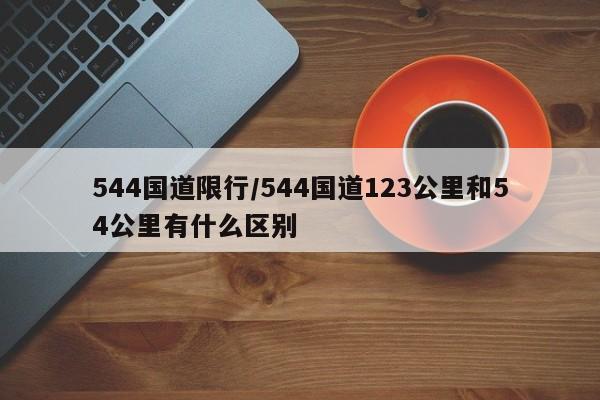 544国道限行/544国道123公里和54公里有什么区别