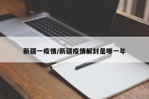 新疆一疫情/新疆疫情解封是哪一年