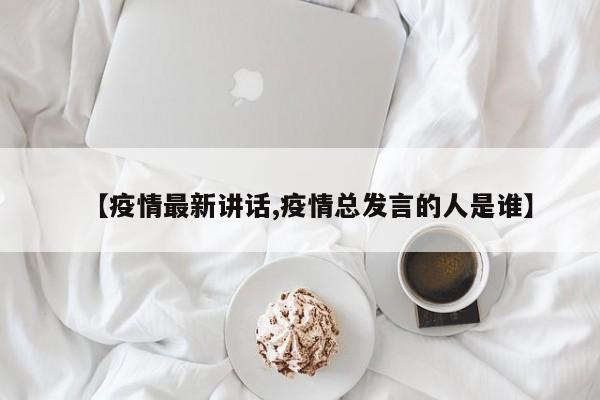 【疫情最新讲话,疫情总发言的人是谁】