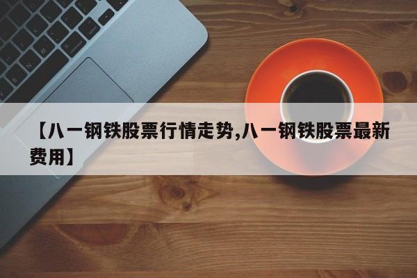 【八一钢铁股票行情走势,八一钢铁股票最新费用】