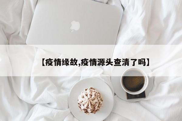 【疫情缘故,疫情源头查清了吗】
