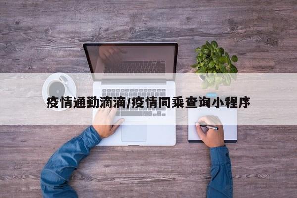 疫情通勤滴滴/疫情同乘查询小程序