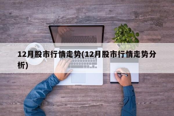 12月股市行情走势(12月股市行情走势分析)