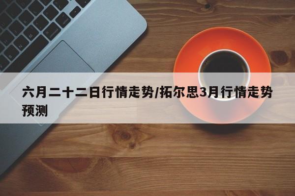 六月二十二日行情走势/拓尔思3月行情走势预测