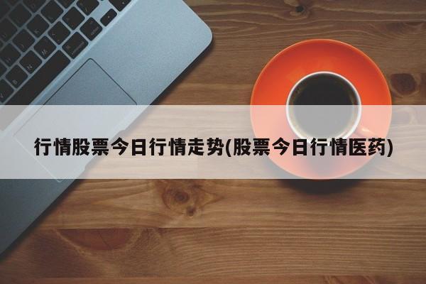 行情股票今日行情走势(股票今日行情医药)