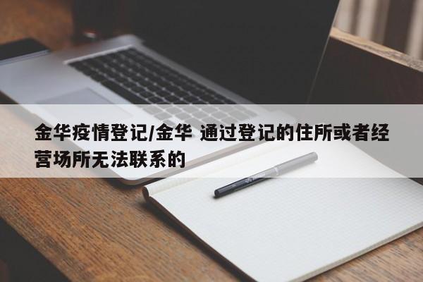 金华疫情登记/金华 通过登记的住所或者经营场所无法联系的