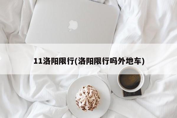 11洛阳限行(洛阳限行吗外地车)