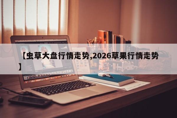 【虫草大盘行情走势,2026草果行情走势】