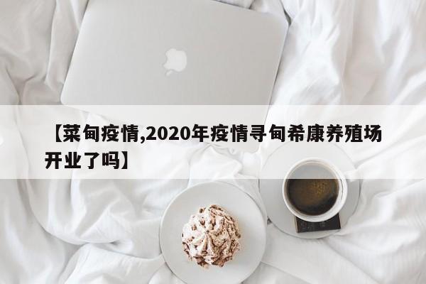 【菜甸疫情,2020年疫情寻甸希康养殖场开业了吗】