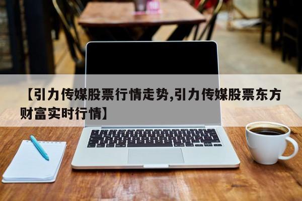 【引力传媒股票行情走势,引力传媒股票东方财富实时行情】