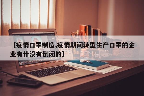 【疫情口罩制造,疫情期间转型生产口罩的企业有什没有倒闭的】