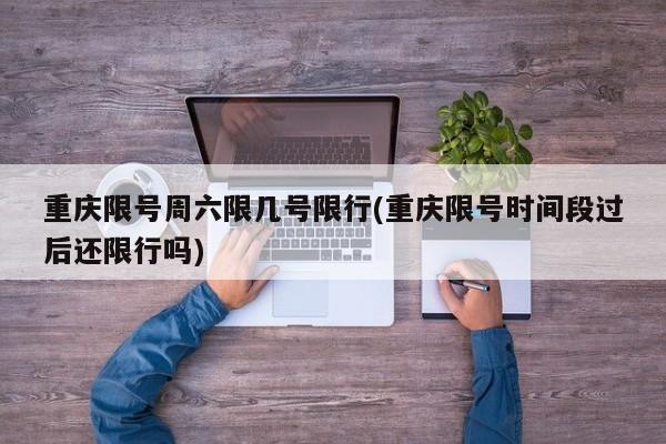 重庆限号周六限几号限行(重庆限号时间段过后还限行吗)