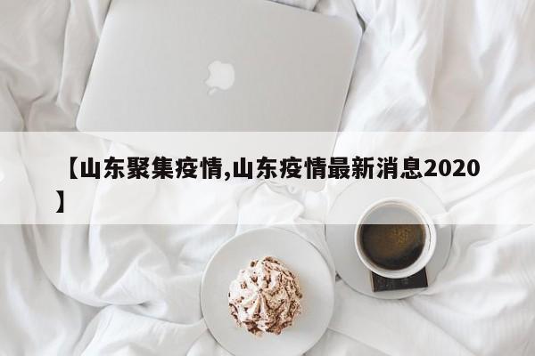 【山东聚集疫情,山东疫情最新消息2020】