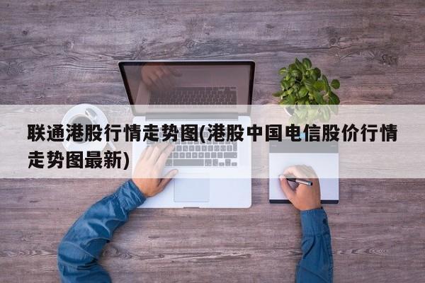 联通港股行情走势图(港股中国电信股价行情走势图最新)