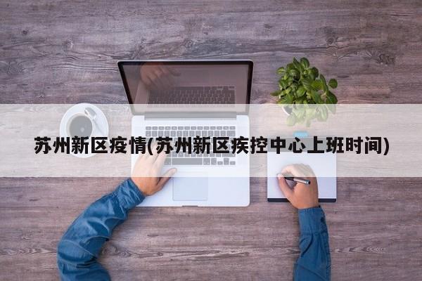 苏州新区疫情(苏州新区疾控中心上班时间)