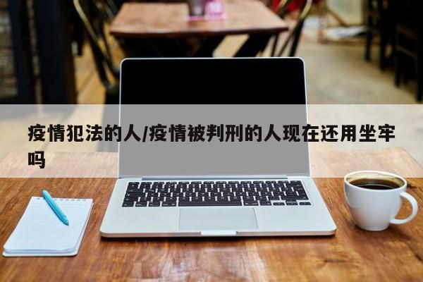 疫情犯法的人/疫情被判刑的人现在还用坐牢吗
