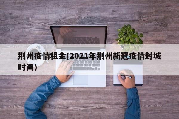 荆州疫情租金(2021年荆州新冠疫情封城时间)
