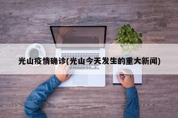 光山疫情确诊(光山今天发生的重大新闻)