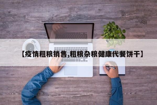 【疫情粗粮销售,粗粮杂粮健康代餐饼干】