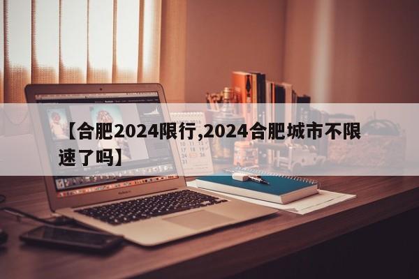 【合肥2024限行,2024合肥城市不限速了吗】