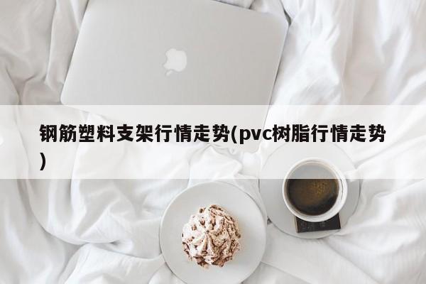 钢筋塑料支架行情走势(pvc树脂行情走势)