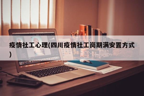 疫情社工心理(四川疫情社工岗期满安置方式)