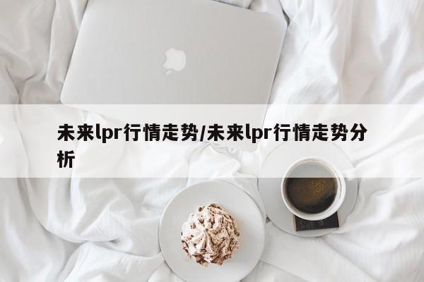 未来lpr行情走势/未来lpr行情走势分析