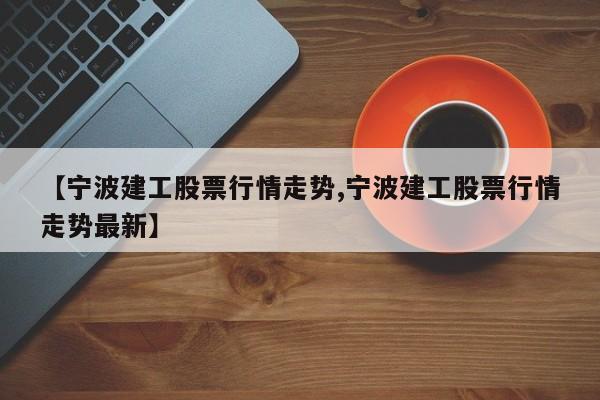 【宁波建工股票行情走势,宁波建工股票行情走势最新】