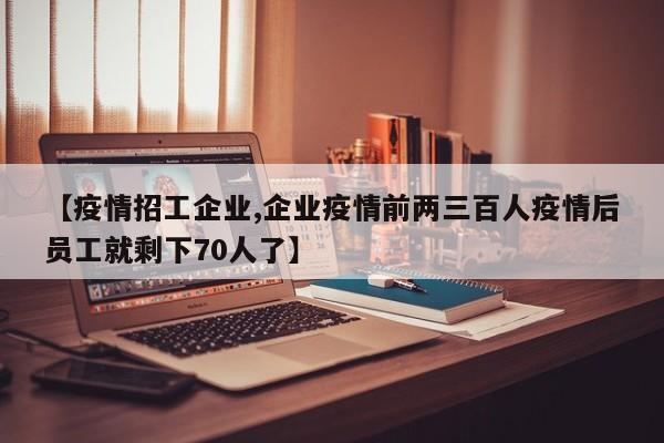 【疫情招工企业,企业疫情前两三百人疫情后员工就剩下70人了】