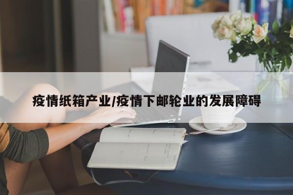 疫情纸箱产业/疫情下邮轮业的发展障碍