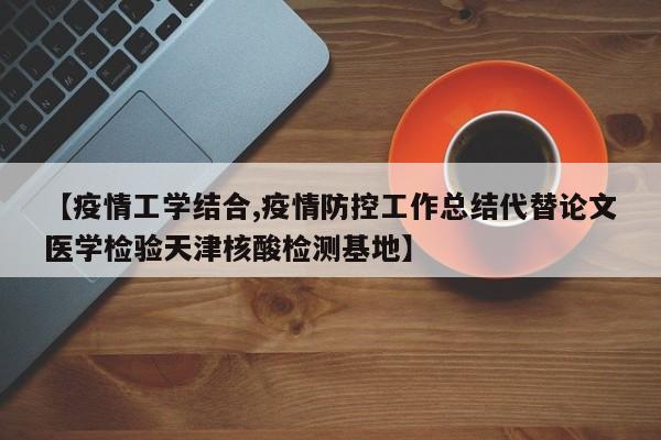 【疫情工学结合,疫情防控工作总结代替论文医学检验天津核酸检测基地】