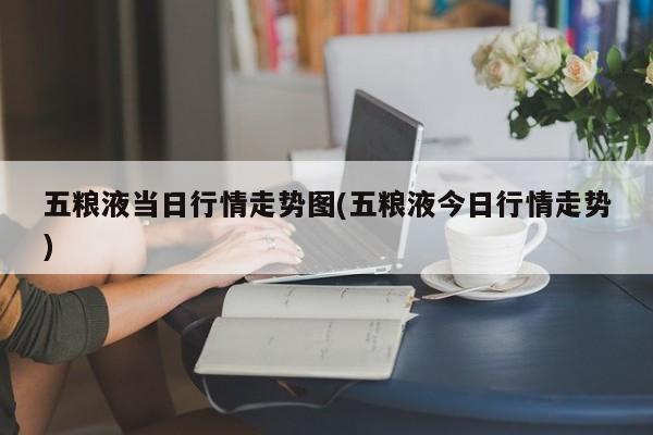 五粮液当日行情走势图(五粮液今日行情走势)