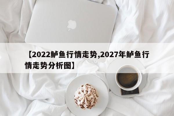 【2022鲈鱼行情走势,2027年鲈鱼行情走势分析图】