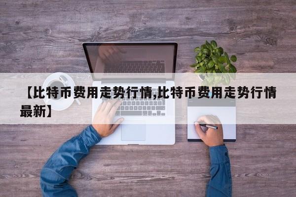 【比特币费用走势行情,比特币费用走势行情最新】
