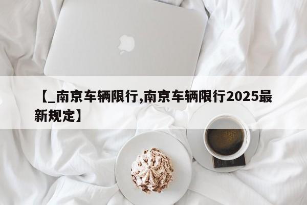 【_南京车辆限行,南京车辆限行2025最新规定】