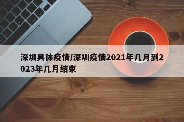 深圳具体疫情/深圳疫情2021年几月到2023年几月结束