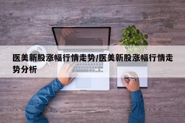 医美新股涨幅行情走势/医美新股涨幅行情走势分析