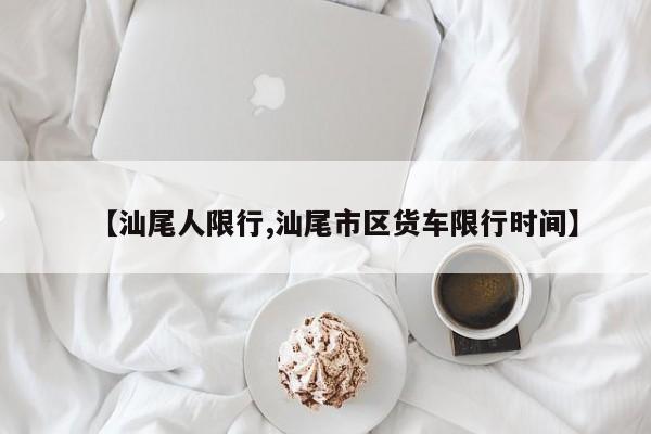 【汕尾人限行,汕尾市区货车限行时间】