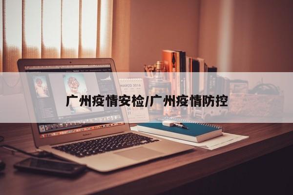 广州疫情安检/广州疫情防控