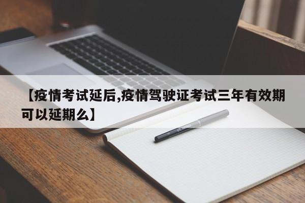 【疫情考试延后,疫情驾驶证考试三年有效期可以延期么】