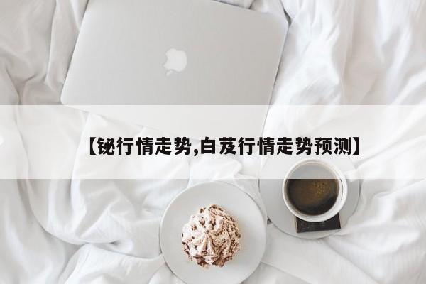 【铋行情走势,白芨行情走势预测】