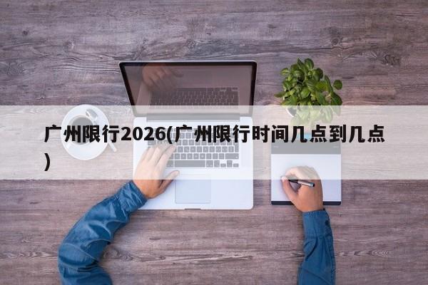 广州限行2026(广州限行时间几点到几点)