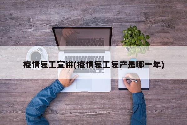 疫情复工宣讲(疫情复工复产是哪一年)