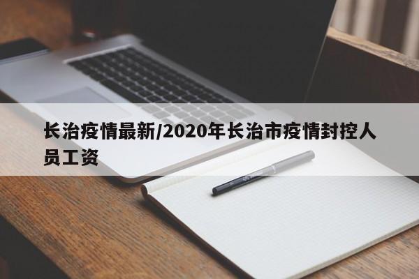 长治疫情最新/2020年长治市疫情封控人员工资