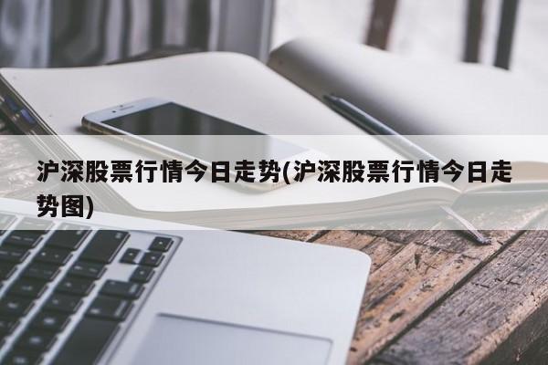 沪深股票行情今日走势(沪深股票行情今日走势图)