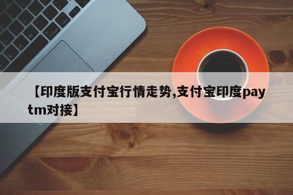 【印度版支付宝行情走势,支付宝印度paytm对接】