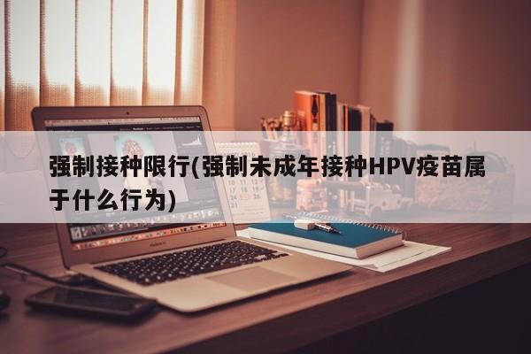 强制接种限行(强制未成年接种HPV疫苗属于什么行为)