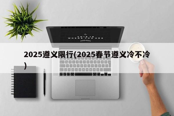 2025遵义限行(2025春节遵义冷不冷)