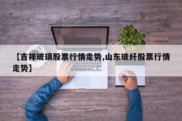 【吉祥玻璃股票行情走势,山东玻纤股票行情走势】